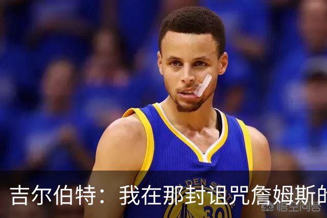 吉尔伯特：我在那封诅咒詹姆斯的信里说了些不该说的话 那很愚蠢