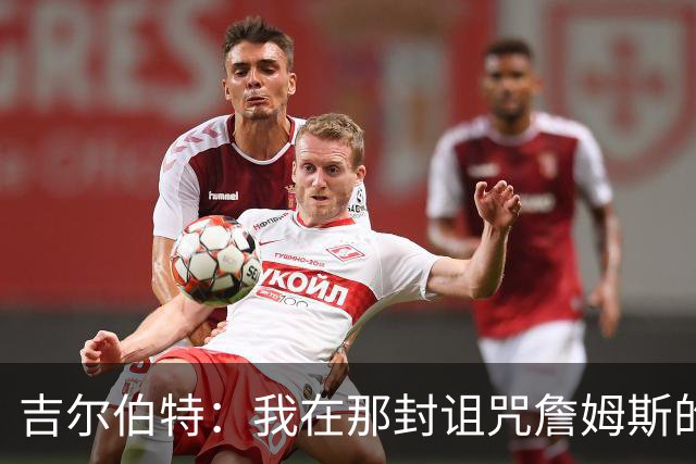吉尔伯特：我在那封诅咒詹姆斯的信里说了些不该说的话 那很愚蠢