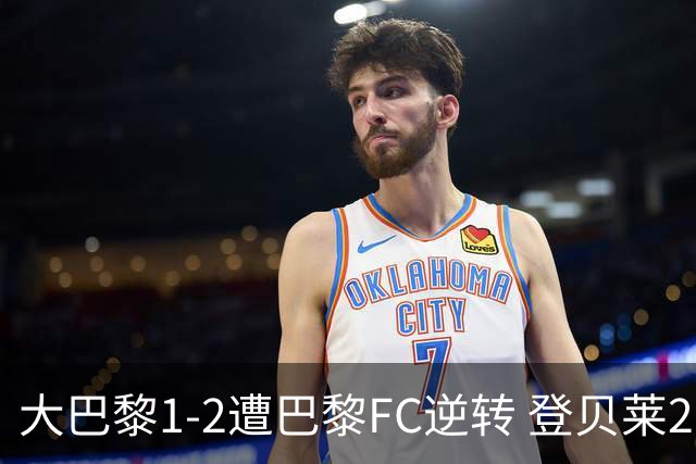 大巴黎1-2遭巴黎FC逆转 登贝莱27分钟伤退 戈里替补双响+读秒绝杀