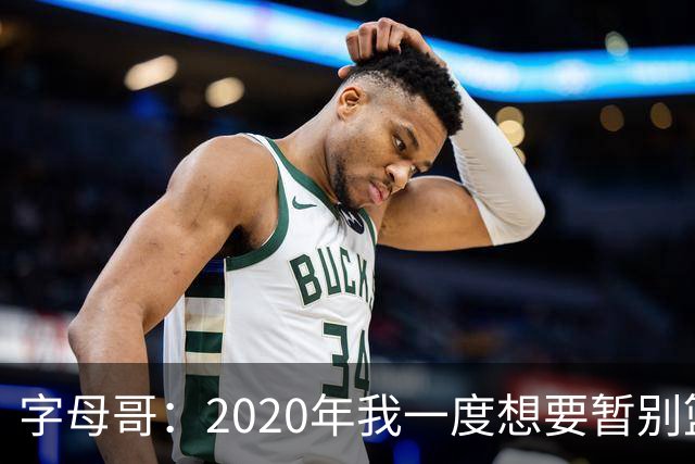 字母哥：2020年我一度想要暂别篮坛 如今我的精神坚不可摧
