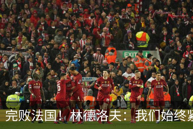 完败法国！林德洛夫：我们始终紧咬比赛节奏，本希望能收获更多