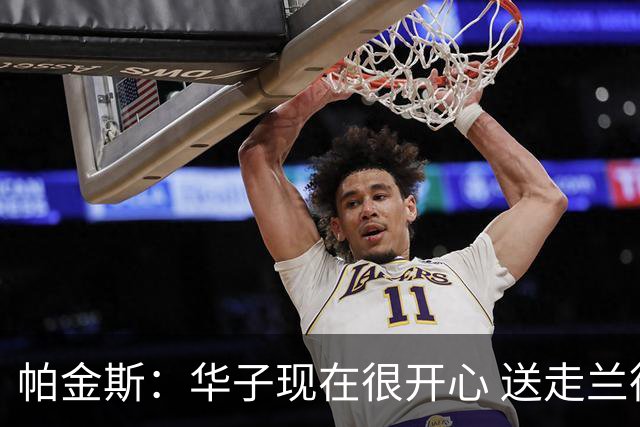 帕金斯：华子现在很开心 送走兰德尔是为了摆脱他带来的负能量