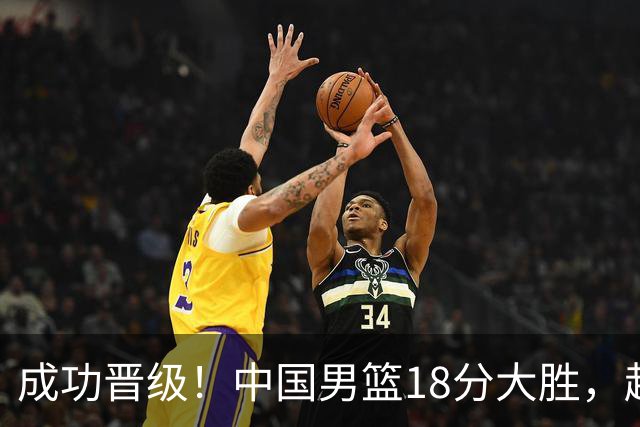 成功晋级！中国男篮18分大胜，赵继伟17+4+6李弘权17+4+4，胡金秋13+6杨瀚森10+5