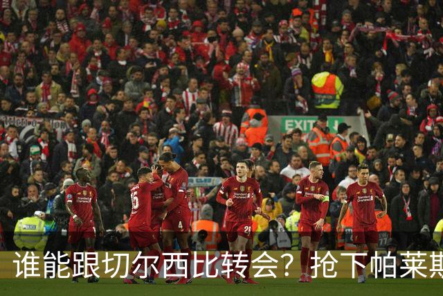 谁能跟切尔西比转会？抢下帕莱斯特拉后，蓝军又将买下2后卫1中场