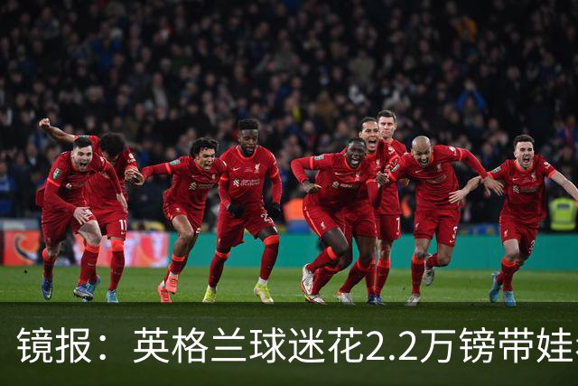 镜报：英格兰球迷花2.2万镑带娃看世界杯，但称买不起英格兰球票