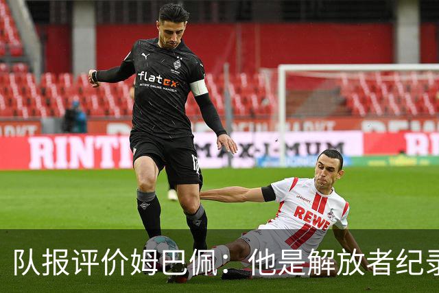 队报评价姆巴佩：他是解放者纪录创造者 他只想一路走到决赛