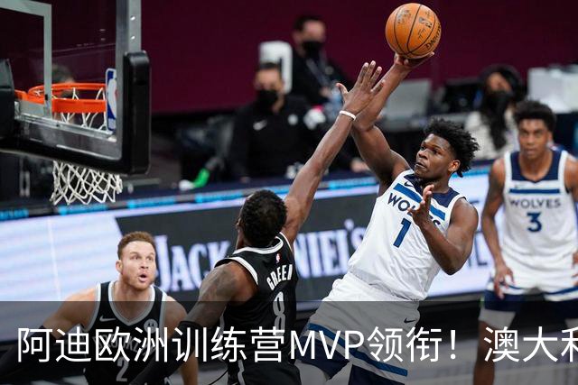 阿迪欧洲训练营MVP领衔！澳大利亚6月21日以年轻阵容对阵中国男篮