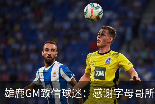 雄鹿GM致信球迷：感谢字母哥所做的一切 我们会再次打造争冠球队