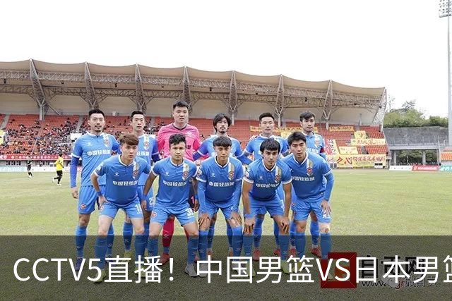 CCTV5直播！中国男篮VS日本男篮，2大NBA球员缺阵，杨瀚森胡金秋2选1